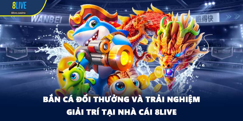 Bắn Cá Đổi Thưởng Và Trải Nghiệm Giải Trí Tại Nền Tảng 8LIVE