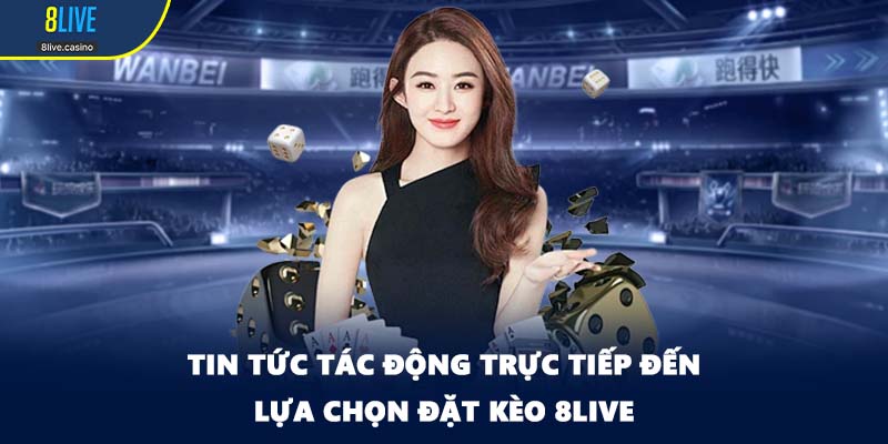 Tin tức tác động trực tiếp đến lựa chọn đặt kèo 8LIVE